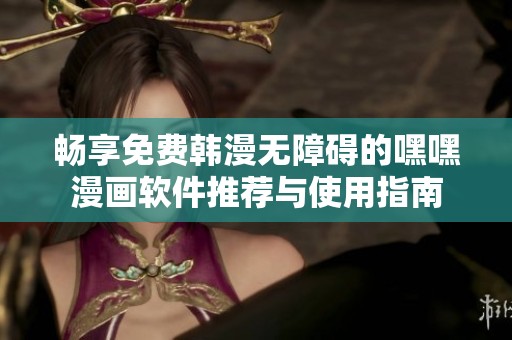 畅享免费韩漫无障碍的嘿嘿漫画软件推荐与使用指南