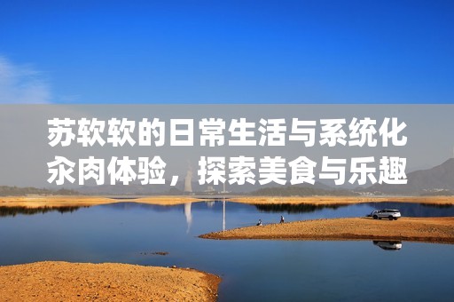 苏软软的日常生活与系统化汆肉体验，探索美食与乐趣的结合