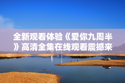 全新观看体验《爱你九周半》高清全集在线观看震撼来袭