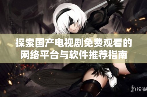 探索国产电视剧免费观看的网络平台与软件推荐指南