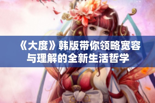 《大度》韩版带你领略宽容与理解的全新生活哲学