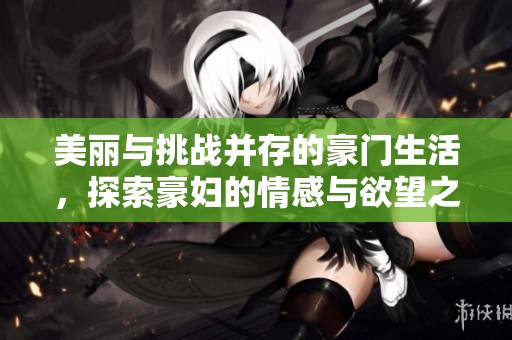 美丽与挑战并存的豪门生活，探索豪妇的情感与欲望之旅
