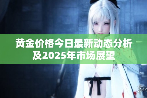 黄金价格今日最新动态分析及2025年市场展望