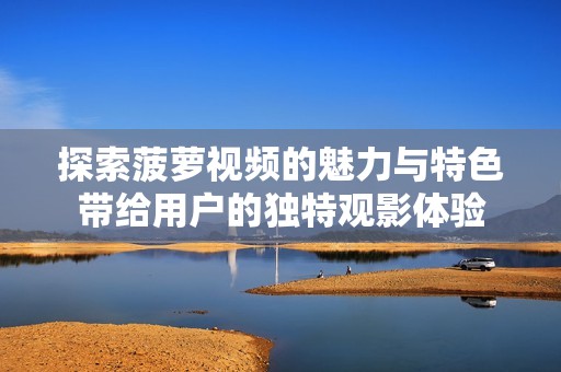 探索菠萝视频的魅力与特色带给用户的独特观影体验
