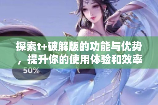探索t+破解版的功能与优势，提升你的使用体验和效率