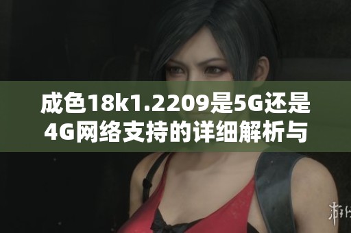 成色18k1.2209是5G还是4G网络支持的详细解析与对比