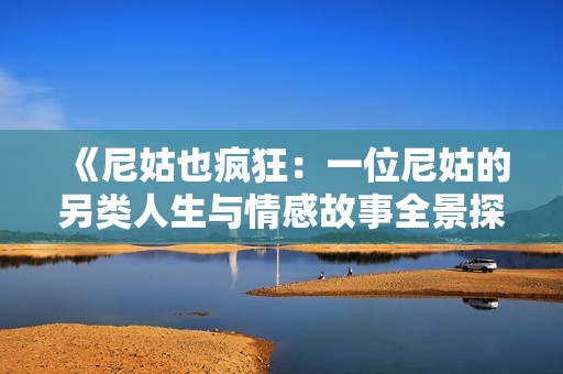 《尼姑也疯狂：一位尼姑的另类人生与情感故事全景探索》