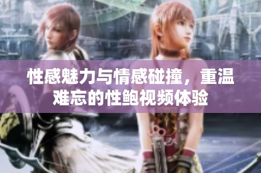 性感魅力与情感碰撞，重温难忘的性鲍视频体验