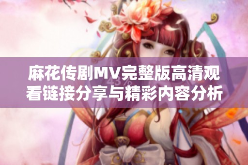 麻花传剧MV完整版高清观看链接分享与精彩内容分析