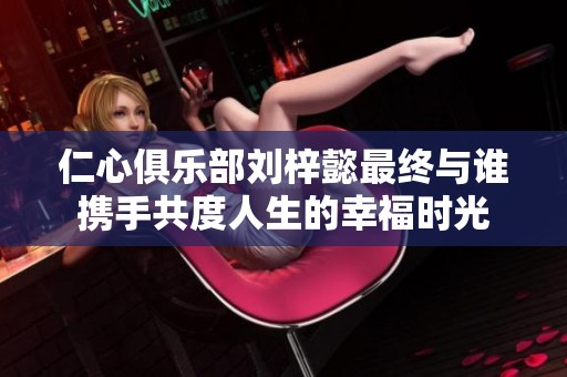 仁心俱乐部刘梓懿最终与谁携手共度人生的幸福时光