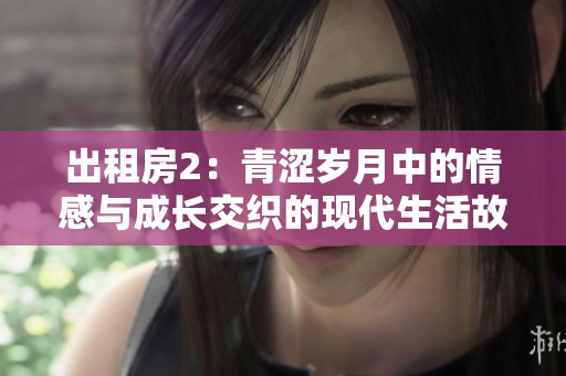 出租房2：青涩岁月中的情感与成长交织的现代生活故事