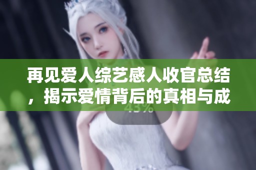 再见爱人综艺感人收官总结，揭示爱情背后的真相与成长