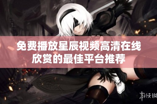 免费播放星辰视频高清在线欣赏的最佳平台推荐