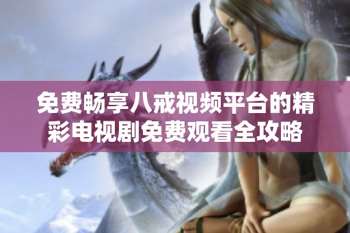 免费畅享八戒视频平台的精彩电视剧免费观看全攻略