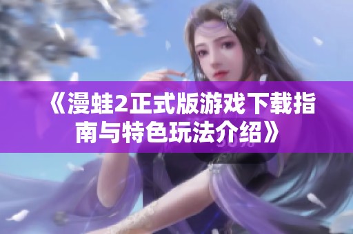 《漫蛙2正式版游戏下载指南与特色玩法介绍》