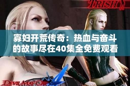 寡妇开荒传奇：热血与奋斗的故事尽在40集全免费观看中
