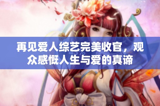 再见爱人综艺完美收官，观众感慨人生与爱的真谛