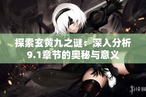 探索玄黄九之谜：深入分析9.1章节的奥秘与意义