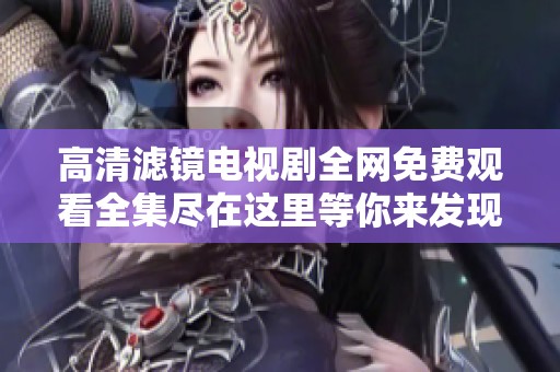 高清滤镜电视剧全网免费观看全集尽在这里等你来发现