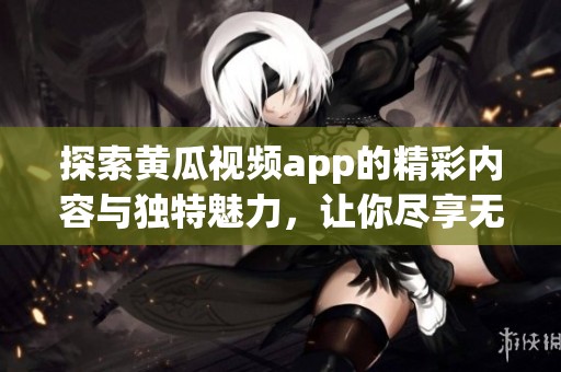 探索黄瓜视频app的精彩内容与独特魅力，让你尽享无限乐趣