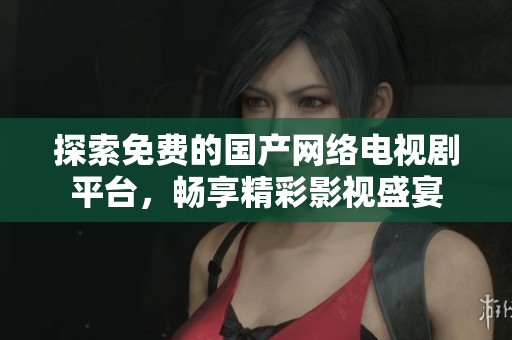 探索免费的国产网络电视剧平台，畅享精彩影视盛宴