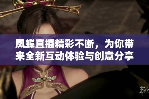 凤蝶直播精彩不断，为你带来全新互动体验与创意分享