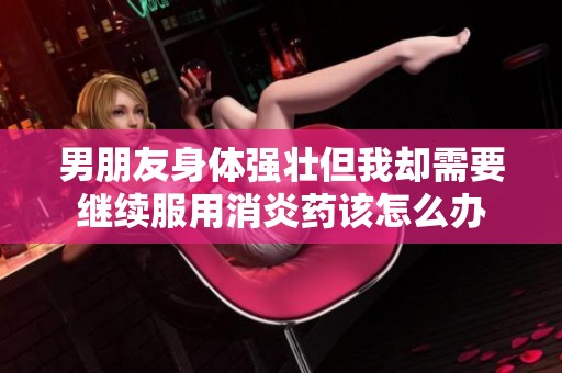 男朋友身体强壮但我却需要继续服用消炎药该怎么办