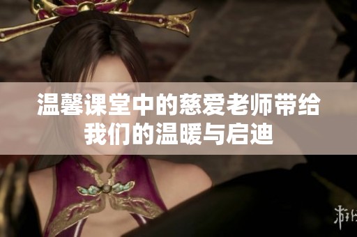 温馨课堂中的慈爱老师带给我们的温暖与启迪
