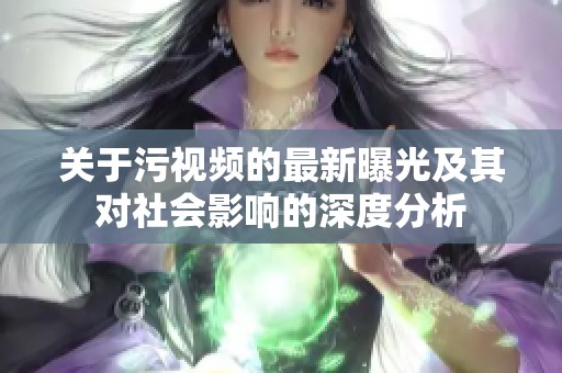 关于污视频的最新曝光及其对社会影响的深度分析