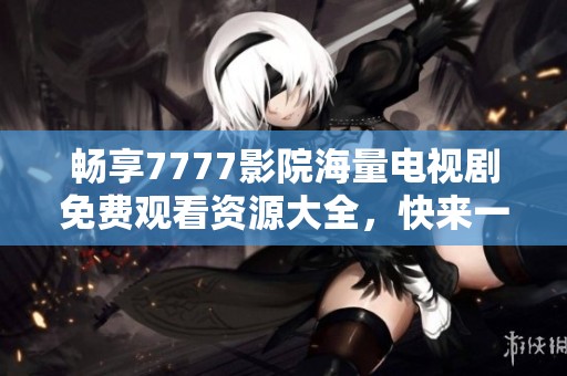 畅享7777影院海量电视剧免费观看资源大全，快来一起追剧吧！