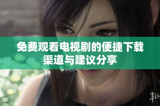 免费观看电视剧的便捷下载渠道与建议分享