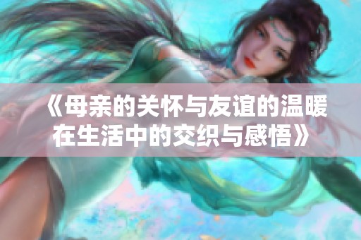 《母亲的关怀与友谊的温暖在生活中的交织与感悟》