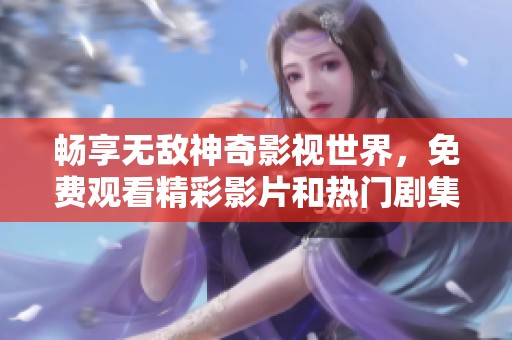 畅享无敌神奇影视世界，免费观看精彩影片和热门剧集