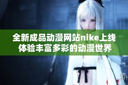 全新成品动漫网站nike上线 体验丰富多彩的动漫世界与精彩作品