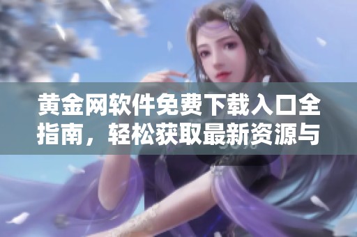 黄金网软件免费下载入口全指南，轻松获取最新资源与服务