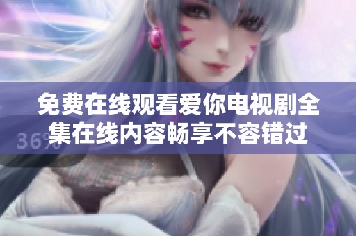 免费在线观看爱你电视剧全集在线内容畅享不容错过