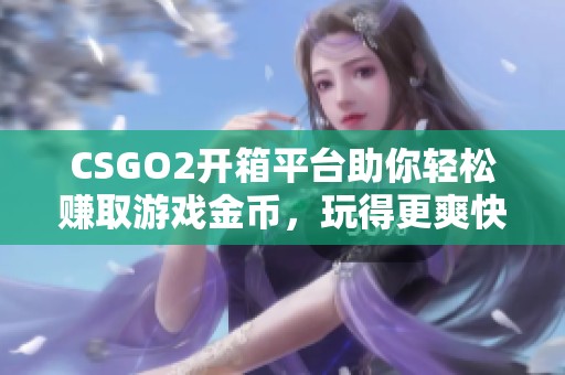 CSGO2开箱平台助你轻松赚取游戏金币，玩得更爽快