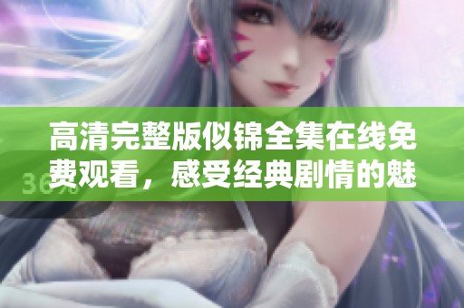 高清完整版似锦全集在线免费观看，感受经典剧情的魅力与精彩