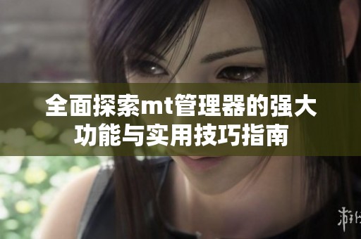 全面探索mt管理器的强大功能与实用技巧指南