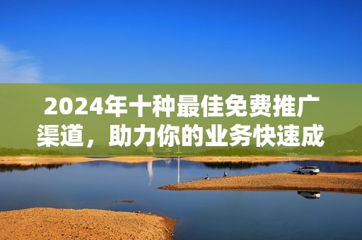 2024年十种最佳免费推广渠道，助力你的业务快速成长