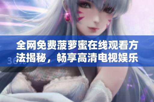 全网免费菠萝蜜在线观看方法揭秘，畅享高清电视娱乐体验