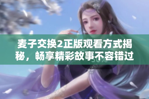 麦子交换2正版观看方式揭秘，畅享精彩故事不容错过！