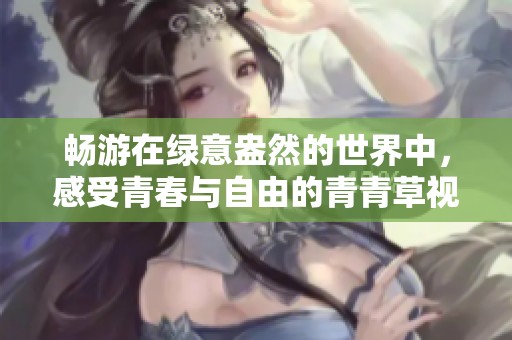 畅游在绿意盎然的世界中，感受青春与自由的青青草视频之旅