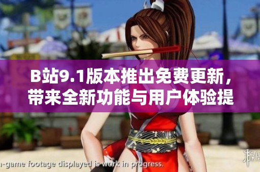 B站9.1版本推出免费更新，带来全新功能与用户体验提升！