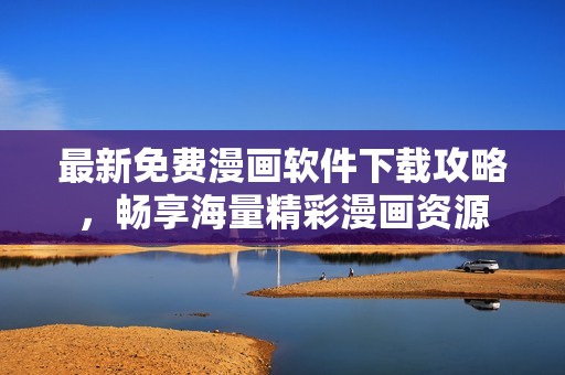 最新免费漫画软件下载攻略，畅享海量精彩漫画资源
