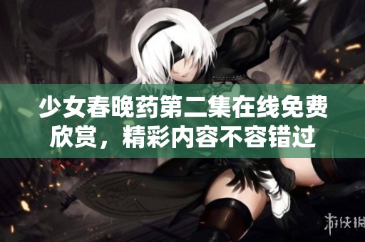 少女春晚药第二集在线免费欣赏，精彩内容不容错过