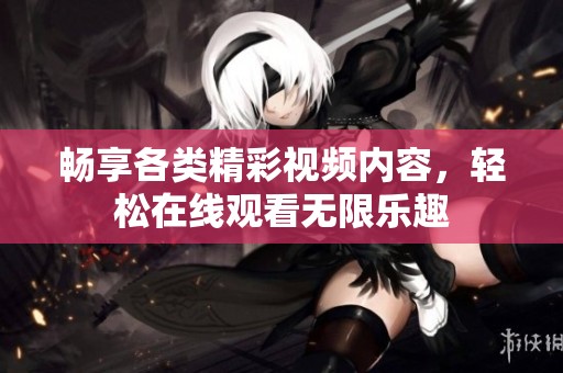 畅享各类精彩视频内容，轻松在线观看无限乐趣