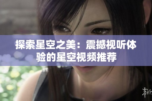 探索星空之美：震撼视听体验的星空视频推荐
