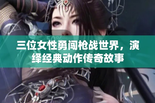 三位女性勇闯枪战世界，演绎经典动作传奇故事