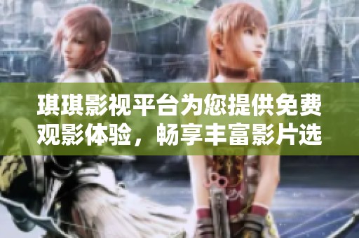 琪琪影视平台为您提供免费观影体验，畅享丰富影片选择